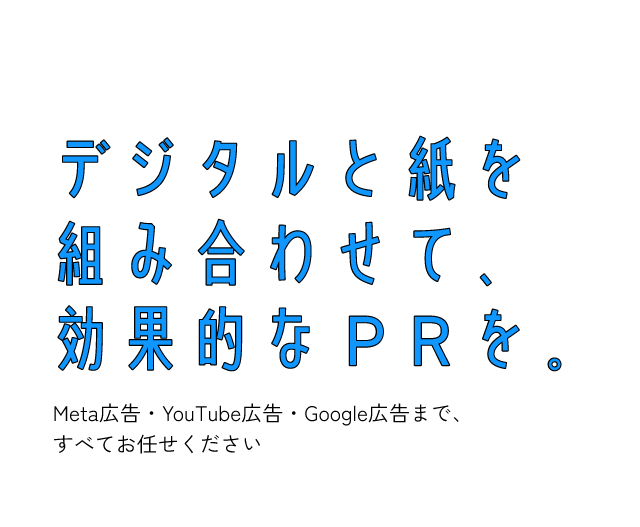 デジタルと紙を組み合わせて効果的なPRを。Meta広告・YouTube広告・Google広告まで、すべてお任せください